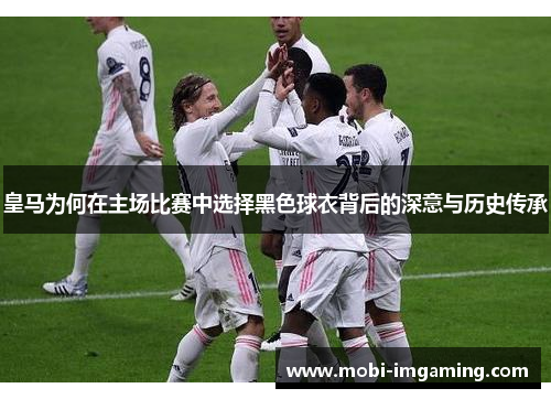 皇马为何在主场比赛中选择黑色球衣背后的深意与历史传承