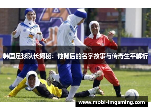 韩国足球队长揭秘:他背后的名字故事与传奇生平解析
