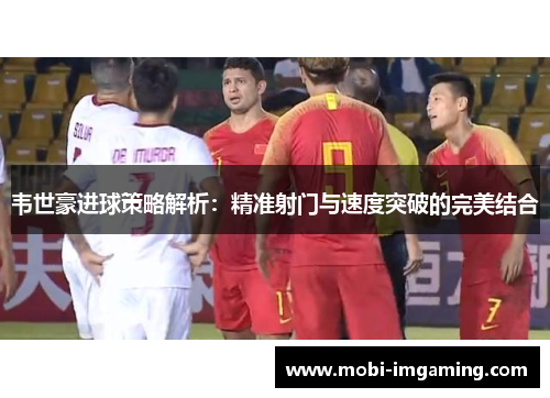 韦世豪进球策略解析:精准射门与速度突破的完美结合
